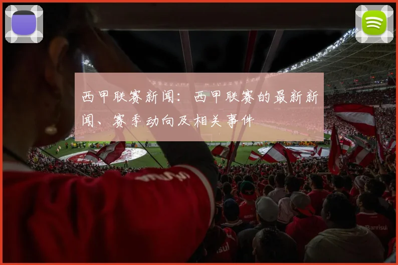 西甲联赛新闻：西甲联赛的最新新闻、赛季动向及相关事件