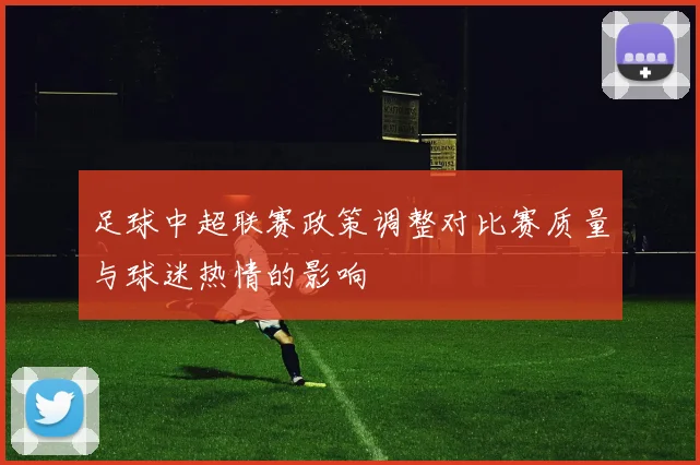 足球中超联赛政策调整对比赛质量与球迷热情的影响