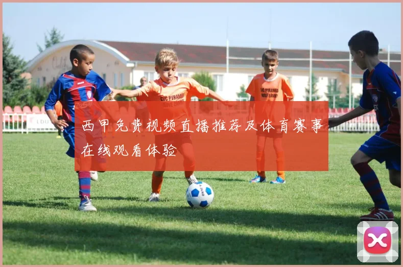 西甲免费视频直播推荐及体育赛事在线观看体验