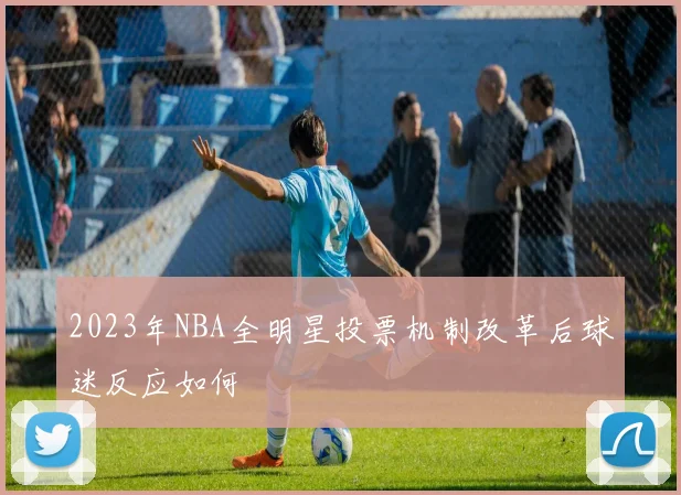 2023年NBA全明星投票机制改革后球迷反应如何