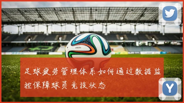 足球疲劳管理体系如何通过数据监控保障球员竞技状态