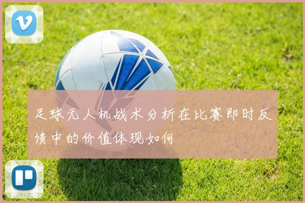 足球无人机战术分析在比赛即时反馈中的价值体现如何