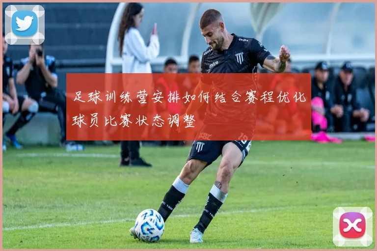 足球训练营安排如何结合赛程优化球员比赛状态调整