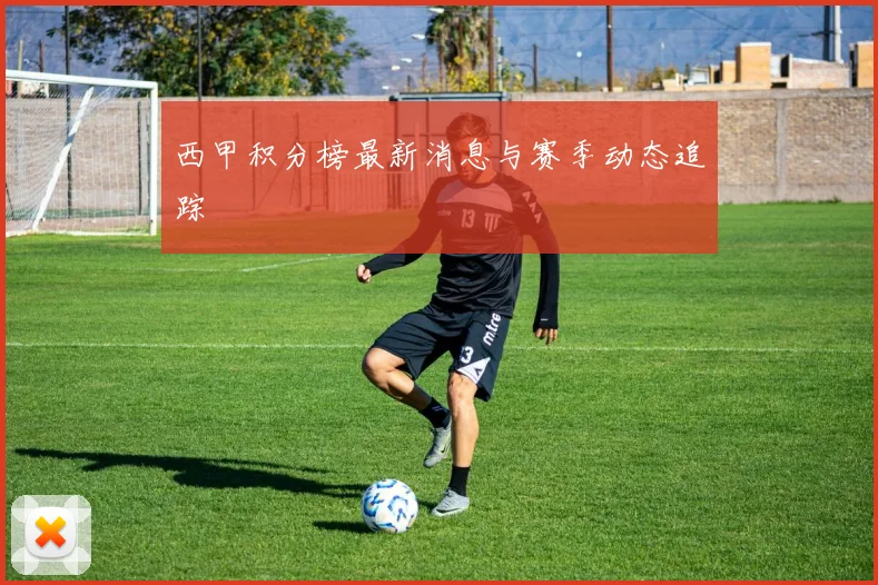 西甲积分榜最新消息与赛季动态追踪