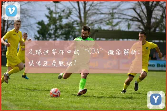 足球世界杯中的“CBA”概念解析：误传还是联动？